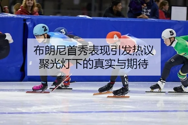 布朗尼首秀表现引发热议 聚光灯下的真实与期待 - hth